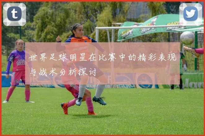 世界足球明星在比赛中的精彩表现与战术分析探讨