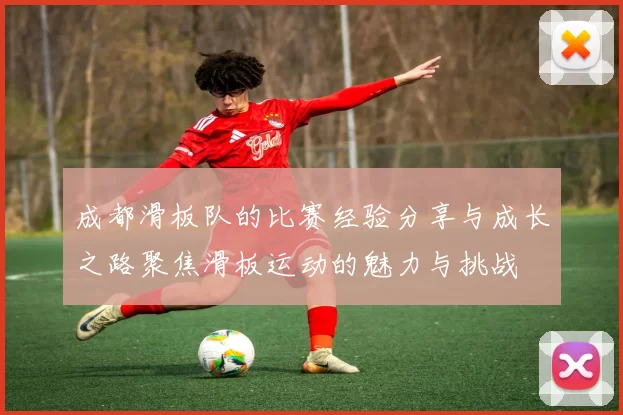 成都滑板队的比赛经验分享与成长之路聚焦滑板运动的魅力与挑战