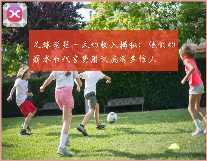 足球明星一天的收入揭秘：他们的薪水和代言费用到底有多惊人