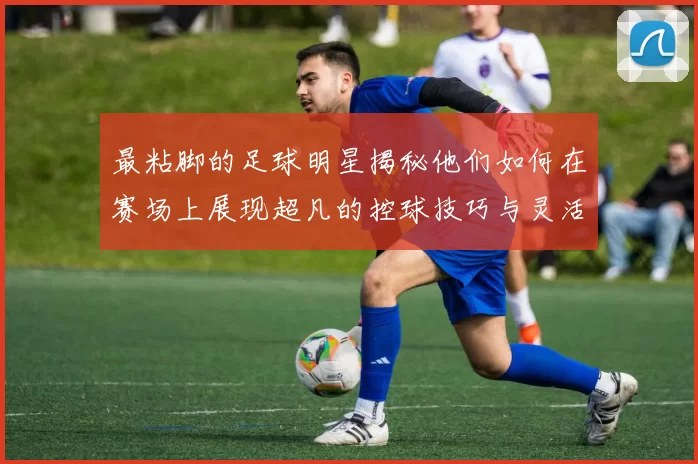 最粘脚的足球明星揭秘他们如何在赛场上展现超凡的控球技巧与灵活性