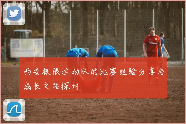 西安极限运动队的比赛经验分享与成长之路探讨