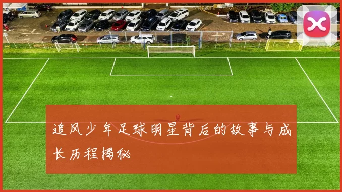 追风少年足球明星背后的故事与成长历程揭秘