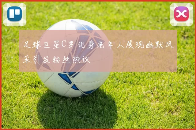足球巨星C罗化身老年人展现幽默风采引发粉丝热议