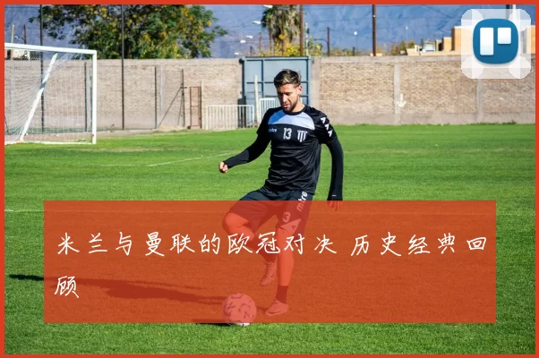 米兰与曼联的欧冠对决 历史经典回顾