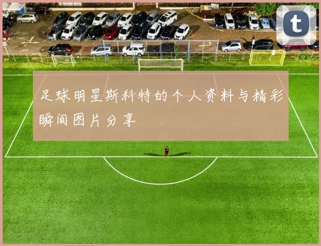 足球明星斯科特的个人资料与精彩瞬间图片分享