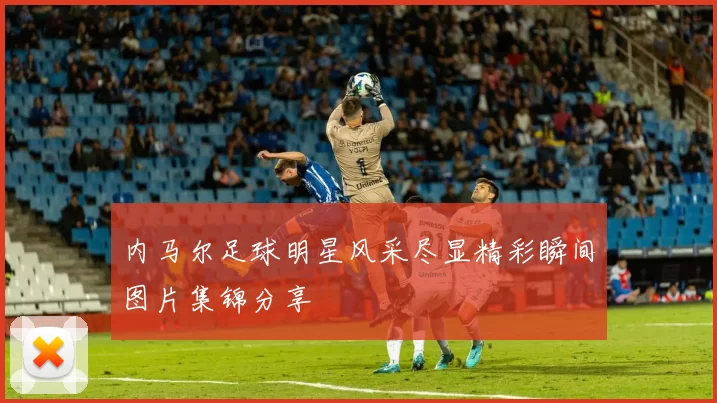 内马尔足球明星风采尽显精彩瞬间图片集锦分享