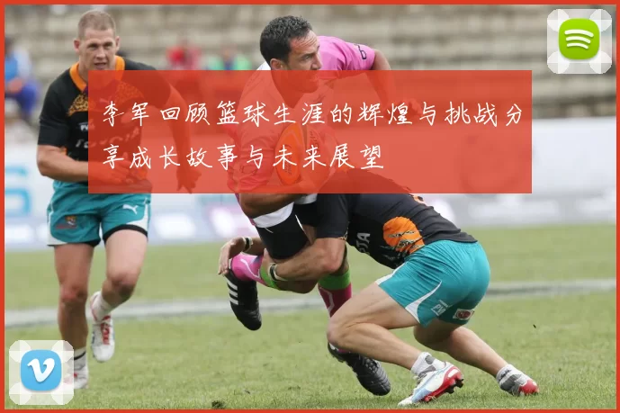 李军回顾篮球生涯的辉煌与挑战分享成长故事与未来展望