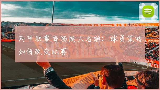 西甲联赛每场换人名额：球员策略如何改变比赛