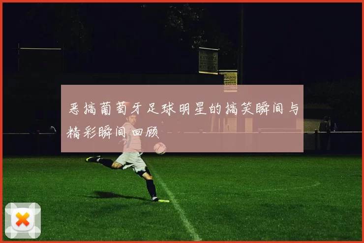 恶搞葡萄牙足球明星的搞笑瞬间与精彩瞬间回顾