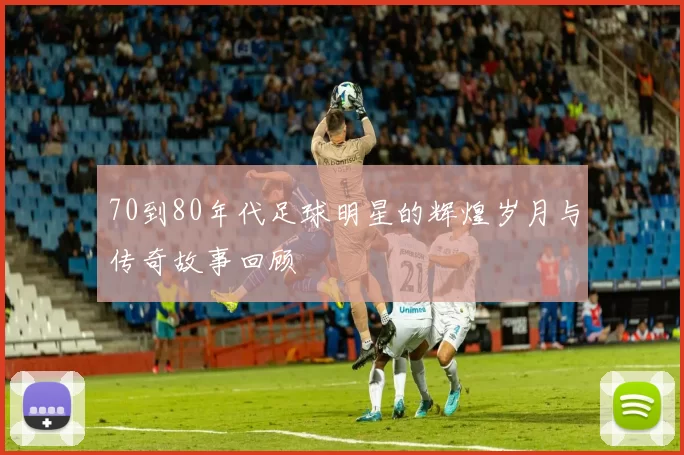 70到80年代足球明星的辉煌岁月与传奇故事回顾
