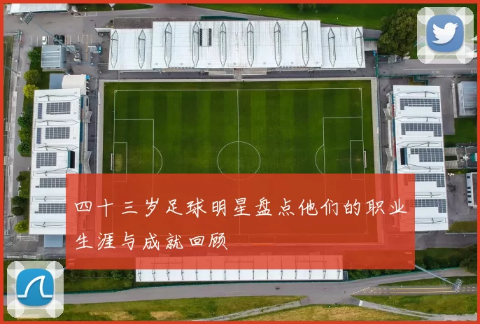 四十三岁足球明星盘点他们的职业生涯与成就回顾