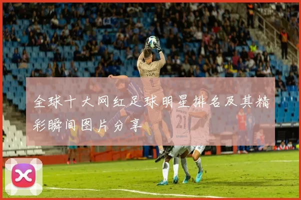 全球十大网红足球明星排名及其精彩瞬间图片分享