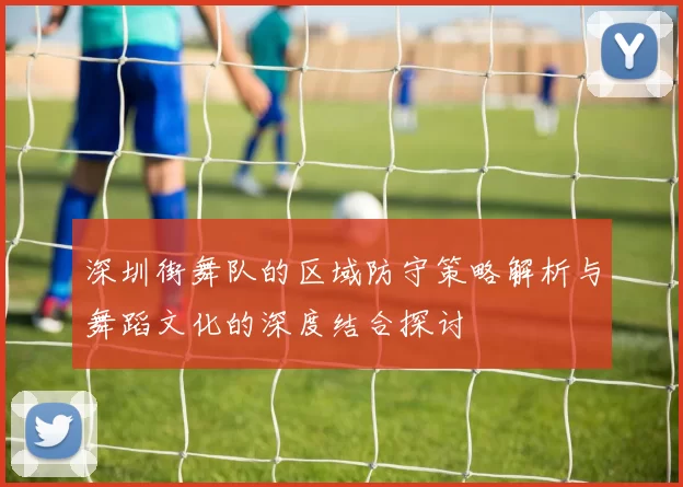 深圳街舞队的区域防守策略解析与舞蹈文化的深度结合探讨