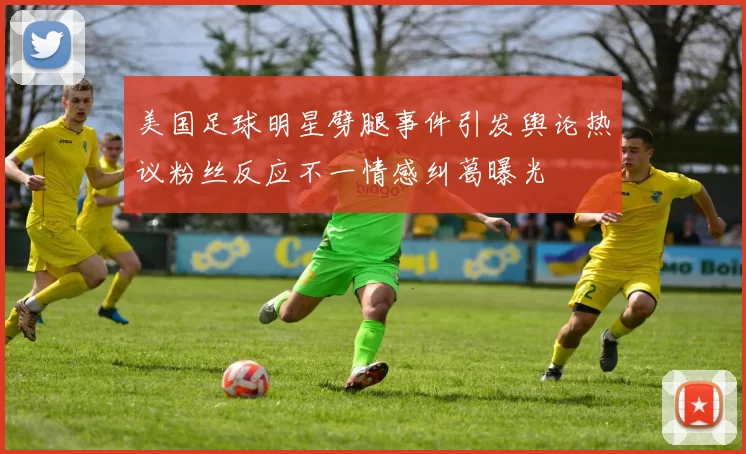美国足球明星劈腿事件引发舆论热议粉丝反应不一情感纠葛曝光