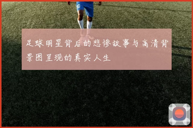 足球明星背后的悲惨故事与高清背景图呈现的真实人生