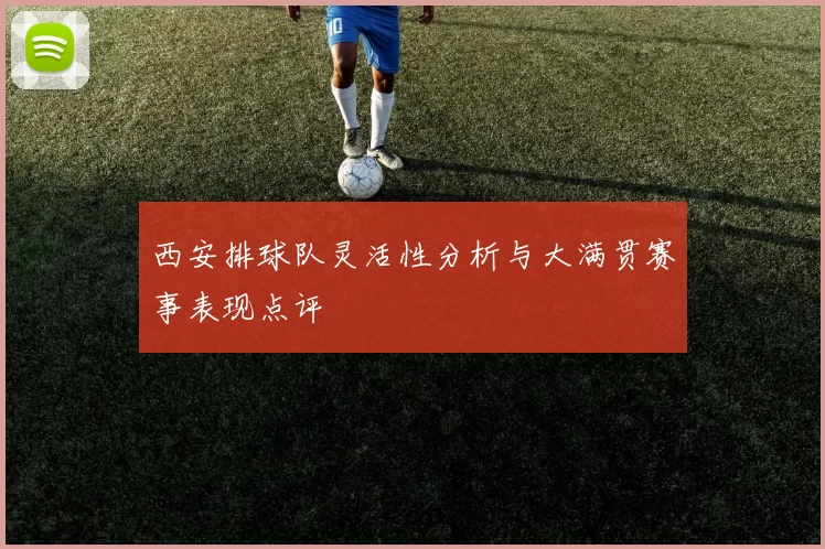 西安排球队灵活性分析与大满贯赛事表现点评
