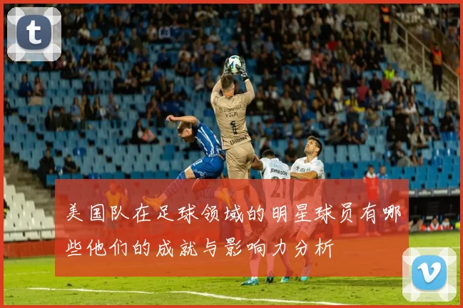 美国队在足球领域的明星球员有哪些他们的成就与影响力分析