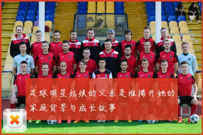 足球明星姑娘的父亲是谁揭开她的家庭背景与成长故事