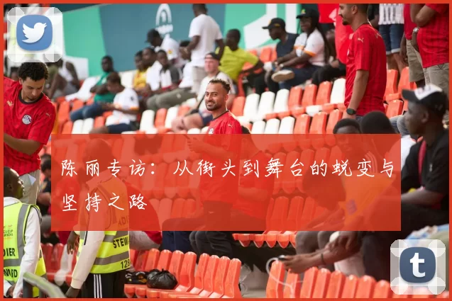 陈丽专访：从街头到舞台的蜕变与坚持之路