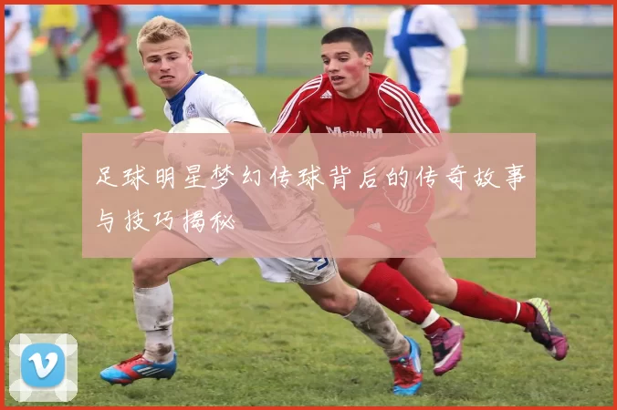 足球明星梦幻传球背后的传奇故事与技巧揭秘