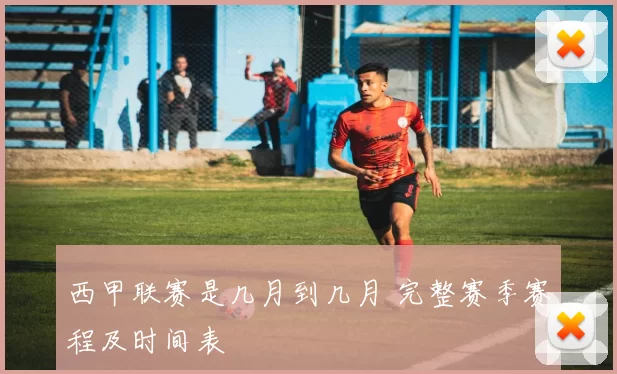 西甲联赛是几月到几月 完整赛季赛程及时间表
