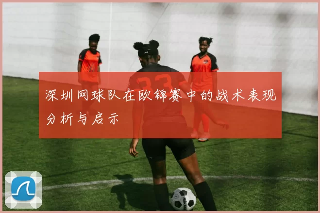 深圳网球队在欧锦赛中的战术表现分析与启示