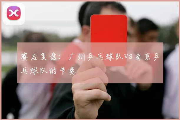 赛后复盘：广州乒乓球队vs南京乒乓球队的节奏