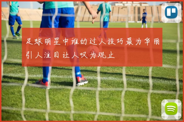 足球明星中谁的过人技巧最为华丽引人注目让人叹为观止