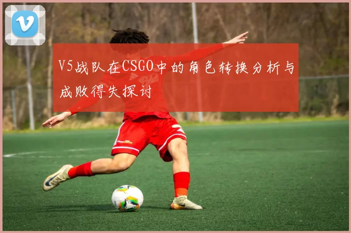 V5战队在CSGO中的角色转换分析与成败得失探讨