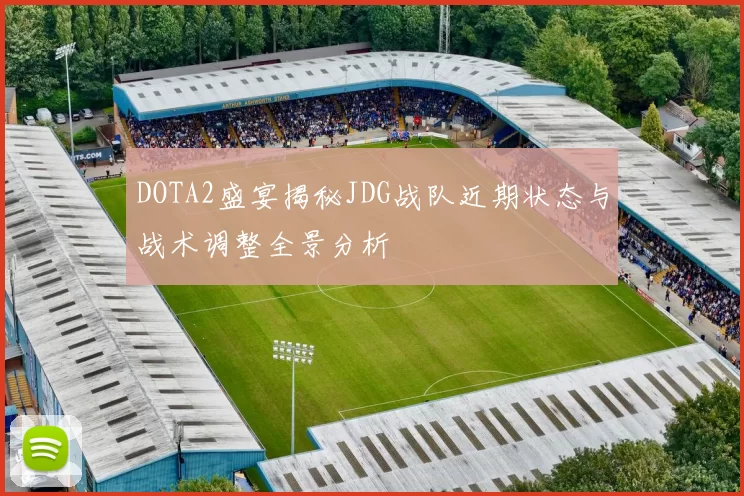 DOTA2盛宴揭秘JDG战队近期状态与战术调整全景分析
