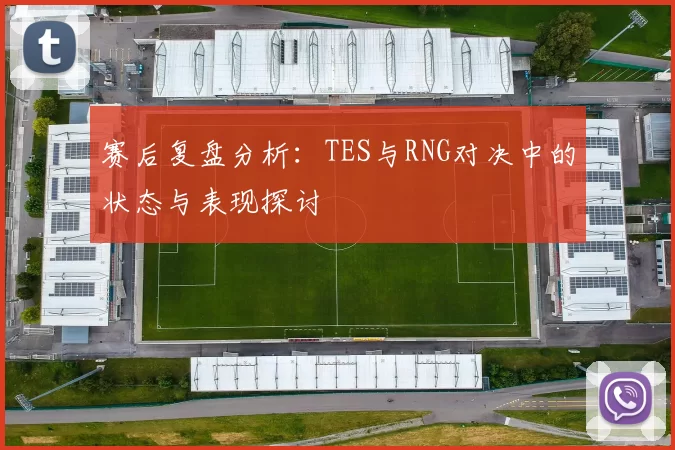 赛后复盘分析：TES与RNG对决中的状态与表现探讨