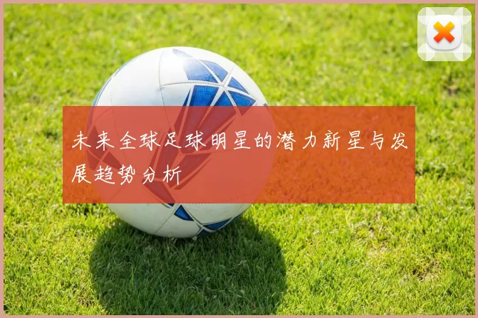 未来全球足球明星的潜力新星与发展趋势分析