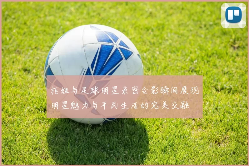 柜姐与足球明星亲密合影瞬间展现明星魅力与平民生活的完美交融