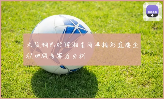 大阪钢巴对阵湘南海洋精彩直播全程回顾与赛后分析