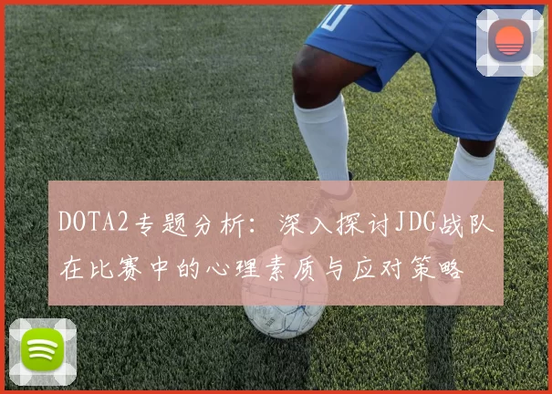 DOTA2专题分析：深入探讨JDG战队在比赛中的心理素质与应对策略