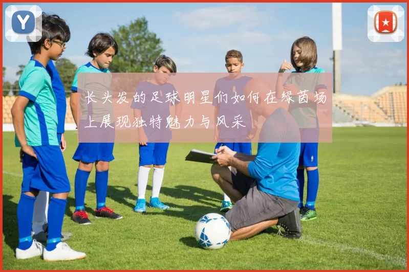 长头发的足球明星们如何在绿茵场上展现独特魅力与风采