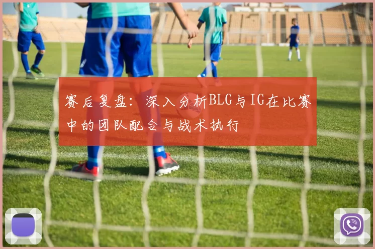 赛后复盘：深入分析BLG与IG在比赛中的团队配合与战术执行