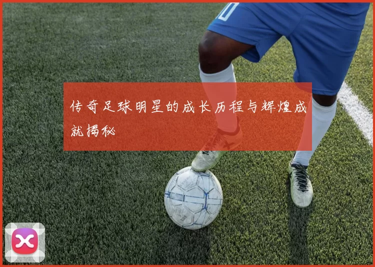 传奇足球明星的成长历程与辉煌成就揭秘