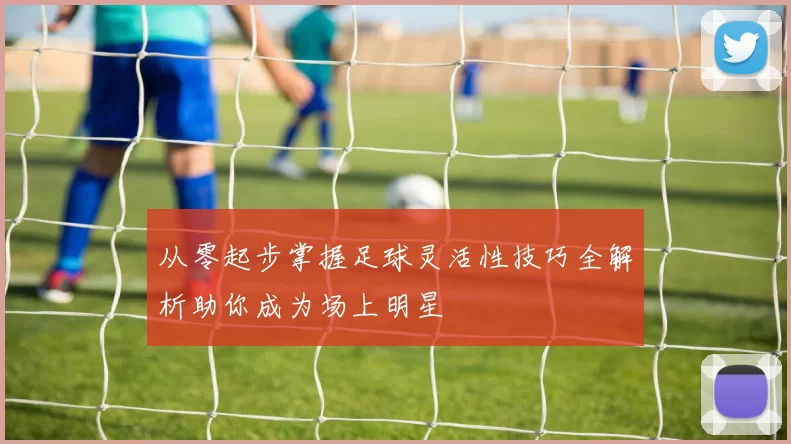 从零起步掌握足球灵活性技巧全解析助你成为场上明星