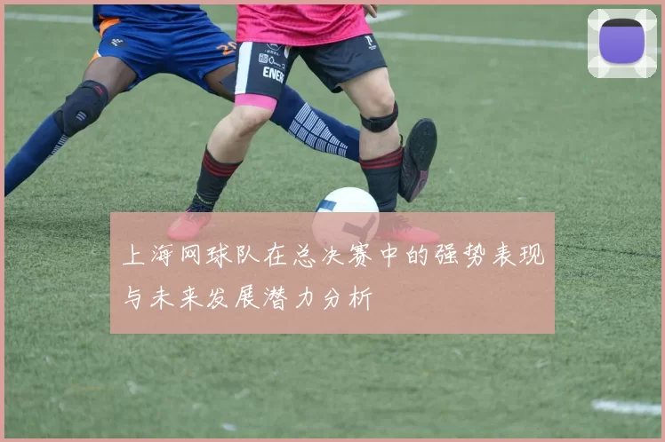 上海网球队在总决赛中的强势表现与未来发展潜力分析