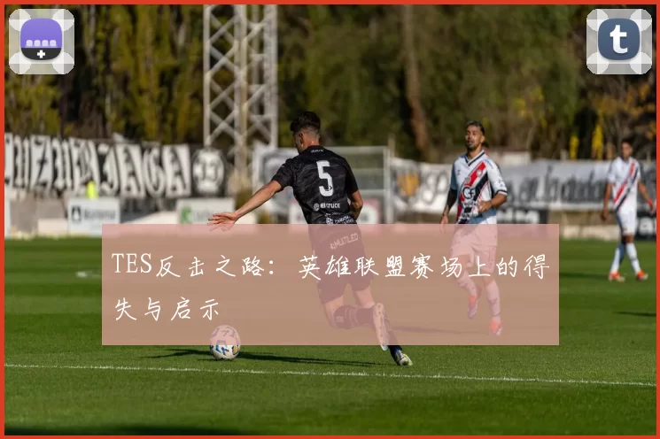 TES反击之路：英雄联盟赛场上的得失与启示