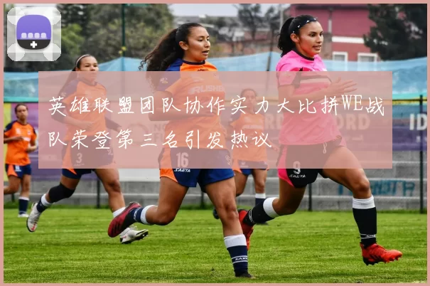 英雄联盟团队协作实力大比拼WE战队荣登第三名引发热议