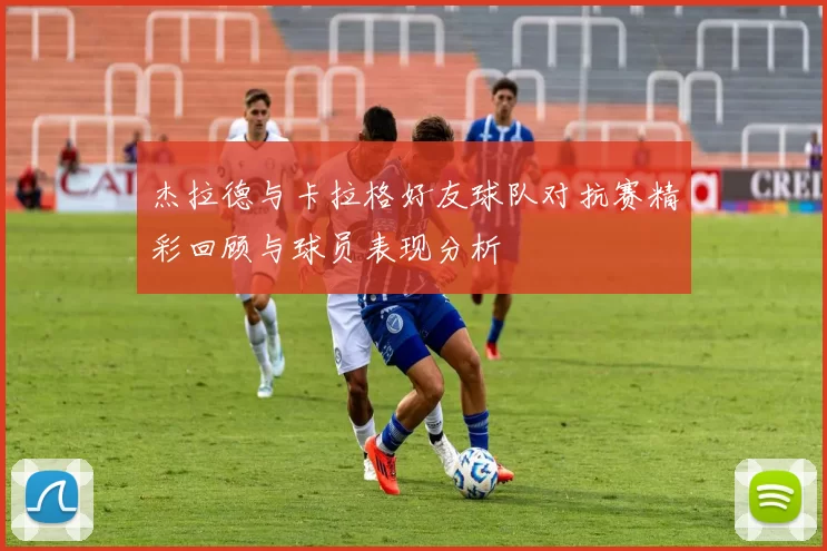 杰拉德与卡拉格好友球队对抗赛精彩回顾与球员表现分析