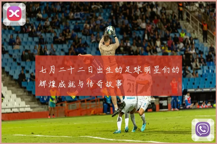 七月二十二日出生的足球明星们的辉煌成就与传奇故事
