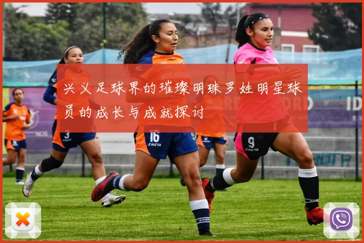 兴义足球界的璀璨明珠罗姓明星球员的成长与成就探讨