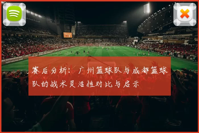 赛后分析：广州篮球队与成都篮球队的战术灵活性对比与启示