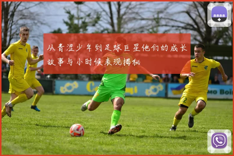 从青涩少年到足球巨星他们的成长故事与小时候表现揭秘