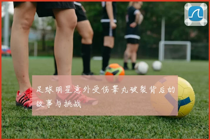 足球明星意外受伤睾丸破裂背后的故事与挑战
