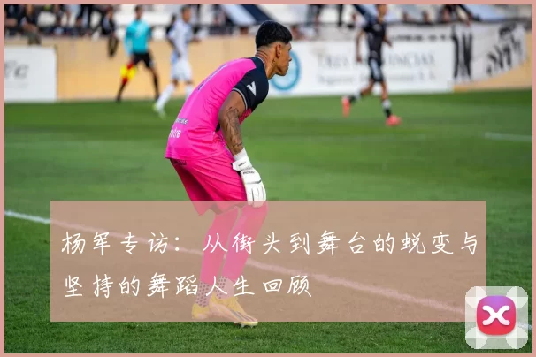 杨军专访：从街头到舞台的蜕变与坚持的舞蹈人生回顾