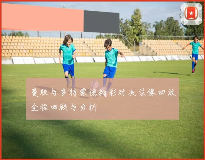 曼联与多特蒙德精彩对决录像回放全程回顾与分析